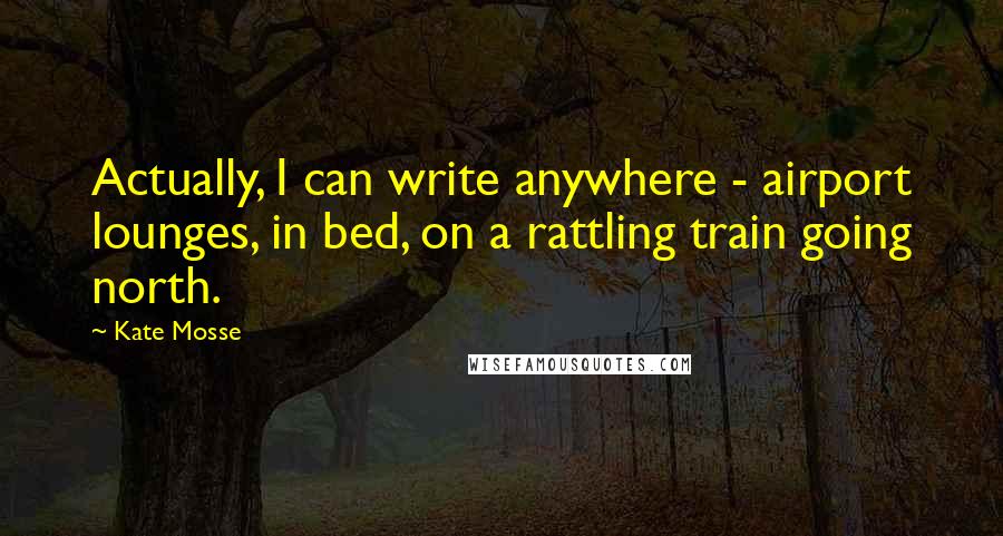 Kate Mosse Quotes: Actually, I can write anywhere - airport lounges, in bed, on a rattling train going north.