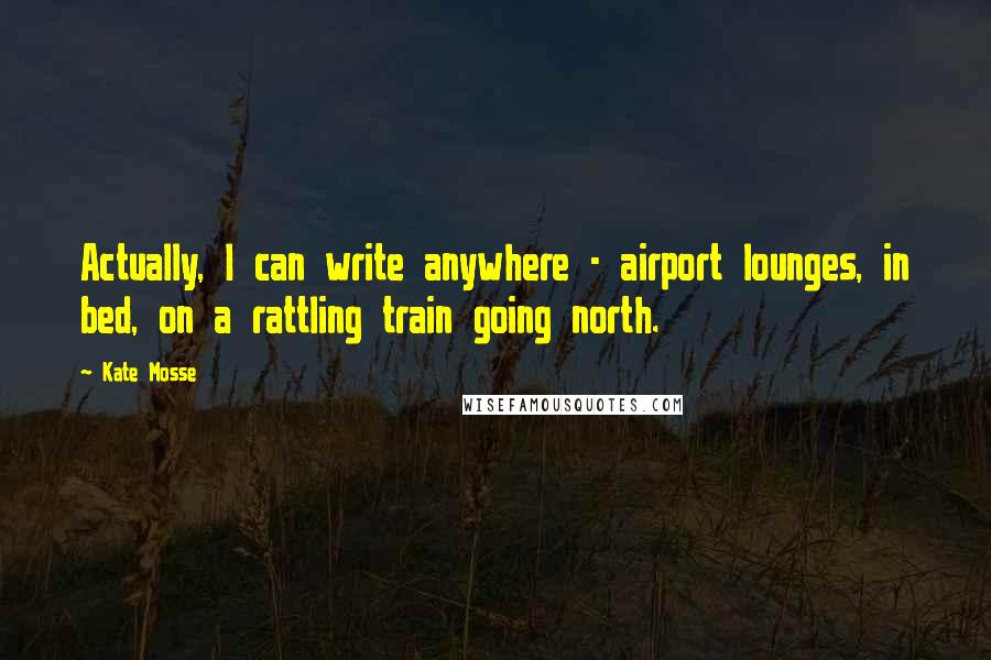 Kate Mosse Quotes: Actually, I can write anywhere - airport lounges, in bed, on a rattling train going north.