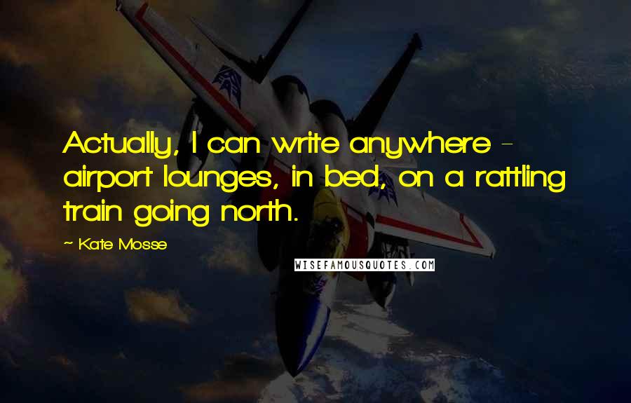 Kate Mosse Quotes: Actually, I can write anywhere - airport lounges, in bed, on a rattling train going north.