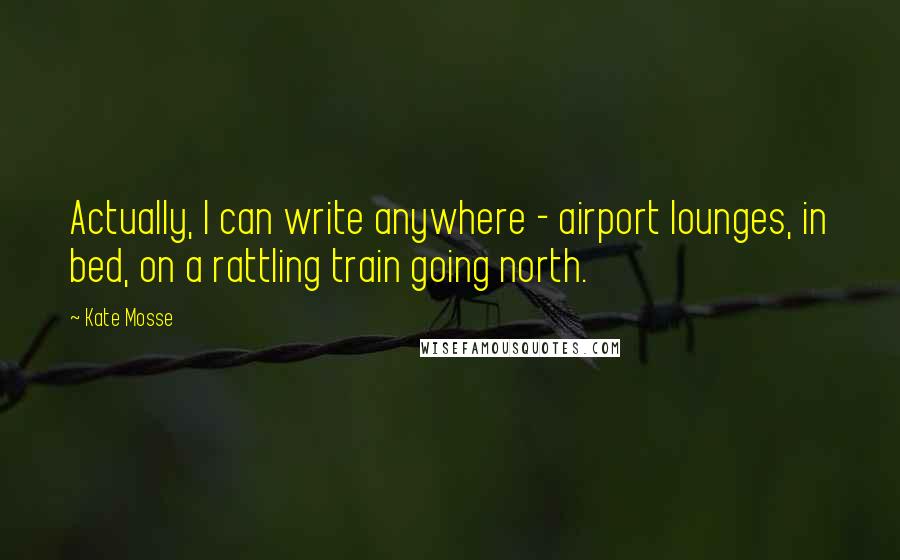 Kate Mosse Quotes: Actually, I can write anywhere - airport lounges, in bed, on a rattling train going north.