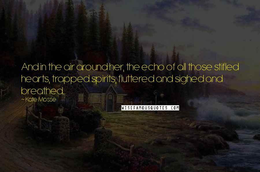 Kate Mosse Quotes: And in the air around her, the echo of all those stifled hearts, trapped spirits, fluttered and sighed and breathed.
