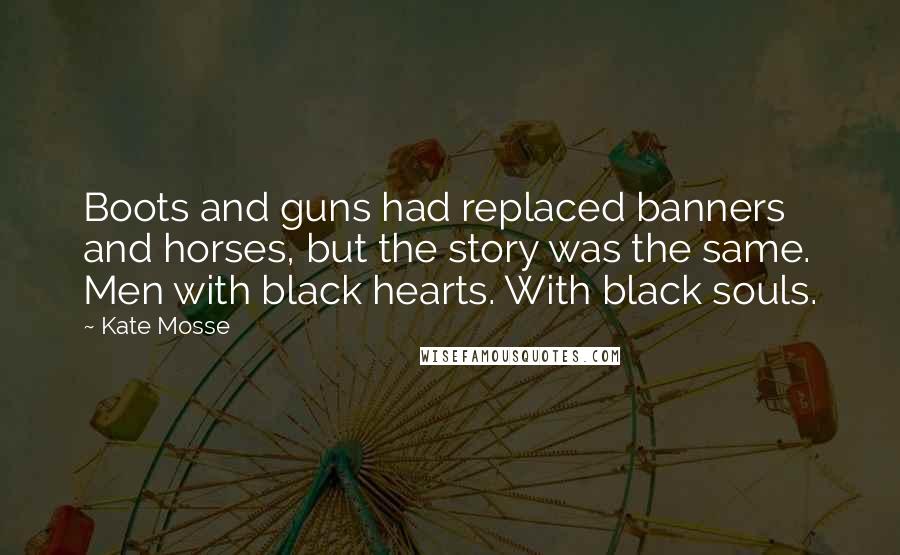 Kate Mosse Quotes: Boots and guns had replaced banners and horses, but the story was the same. Men with black hearts. With black souls.