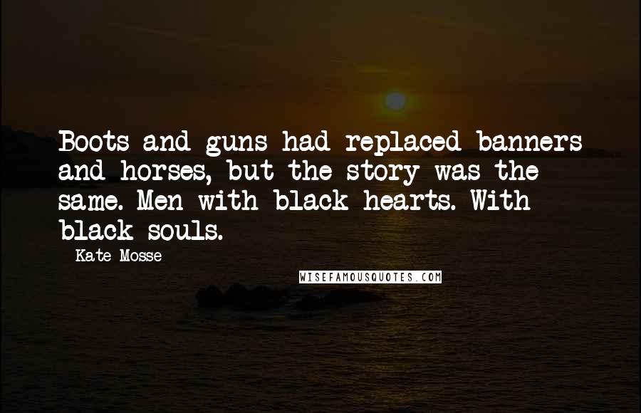 Kate Mosse Quotes: Boots and guns had replaced banners and horses, but the story was the same. Men with black hearts. With black souls.