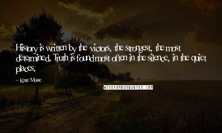 Kate Mosse Quotes: History is written by the victors, the strongest, the most determined. Truth is found most often in the silence, in the quiet places.