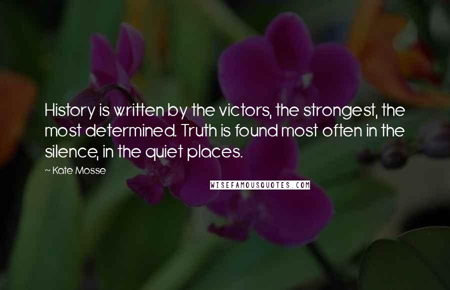 Kate Mosse Quotes: History is written by the victors, the strongest, the most determined. Truth is found most often in the silence, in the quiet places.