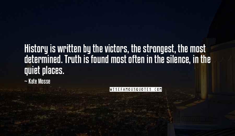 Kate Mosse Quotes: History is written by the victors, the strongest, the most determined. Truth is found most often in the silence, in the quiet places.