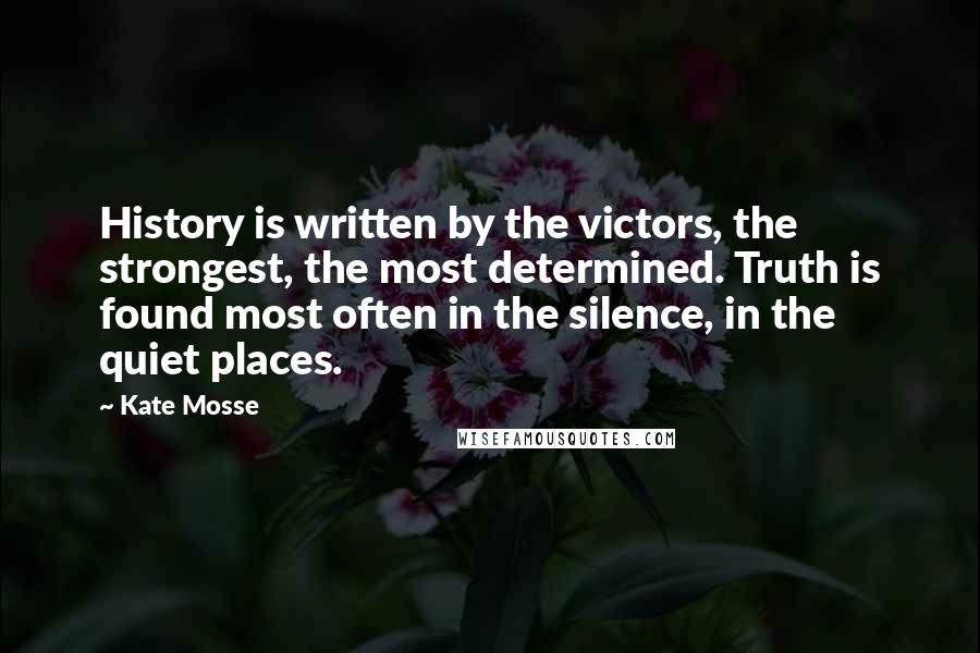 Kate Mosse Quotes: History is written by the victors, the strongest, the most determined. Truth is found most often in the silence, in the quiet places.