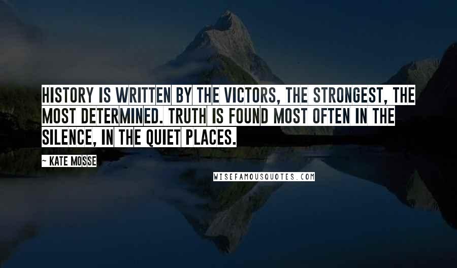 Kate Mosse Quotes: History is written by the victors, the strongest, the most determined. Truth is found most often in the silence, in the quiet places.