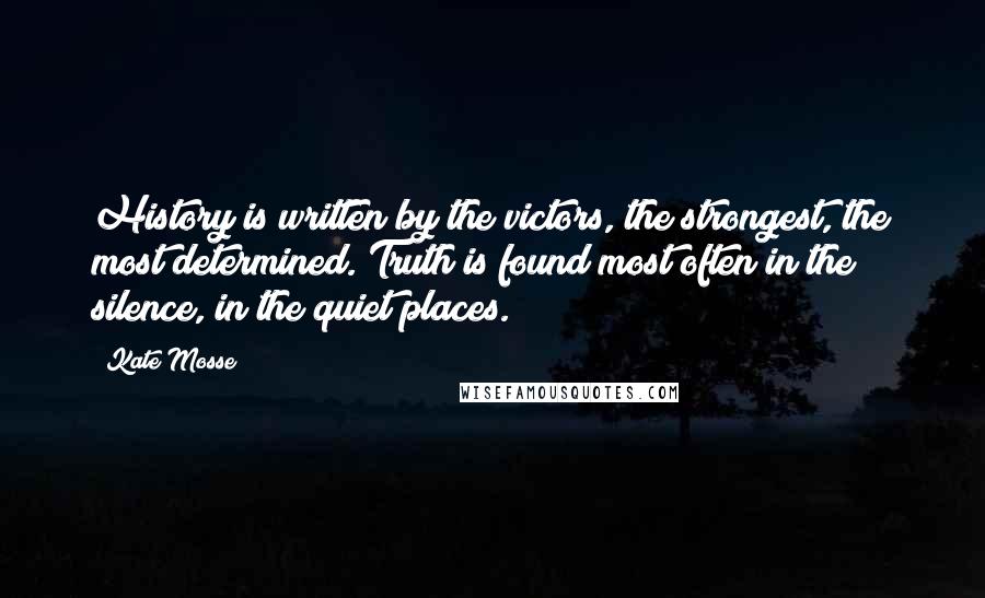 Kate Mosse Quotes: History is written by the victors, the strongest, the most determined. Truth is found most often in the silence, in the quiet places.