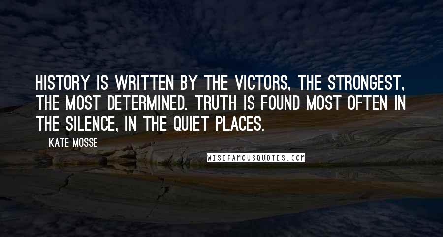 Kate Mosse Quotes: History is written by the victors, the strongest, the most determined. Truth is found most often in the silence, in the quiet places.