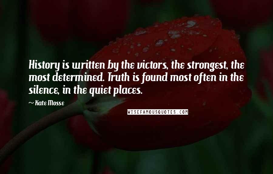 Kate Mosse Quotes: History is written by the victors, the strongest, the most determined. Truth is found most often in the silence, in the quiet places.