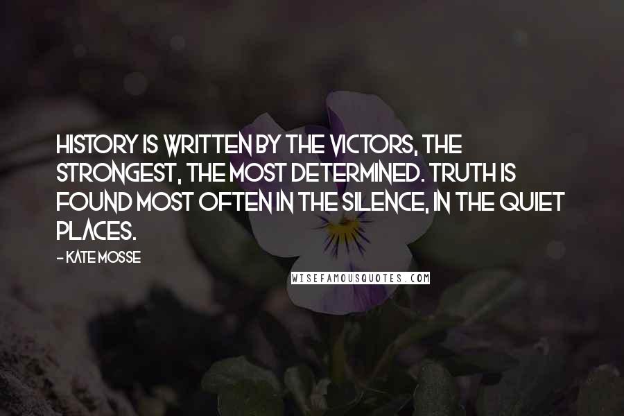 Kate Mosse Quotes: History is written by the victors, the strongest, the most determined. Truth is found most often in the silence, in the quiet places.
