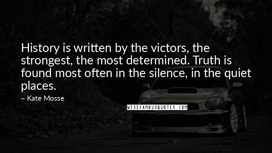 Kate Mosse Quotes: History is written by the victors, the strongest, the most determined. Truth is found most often in the silence, in the quiet places.