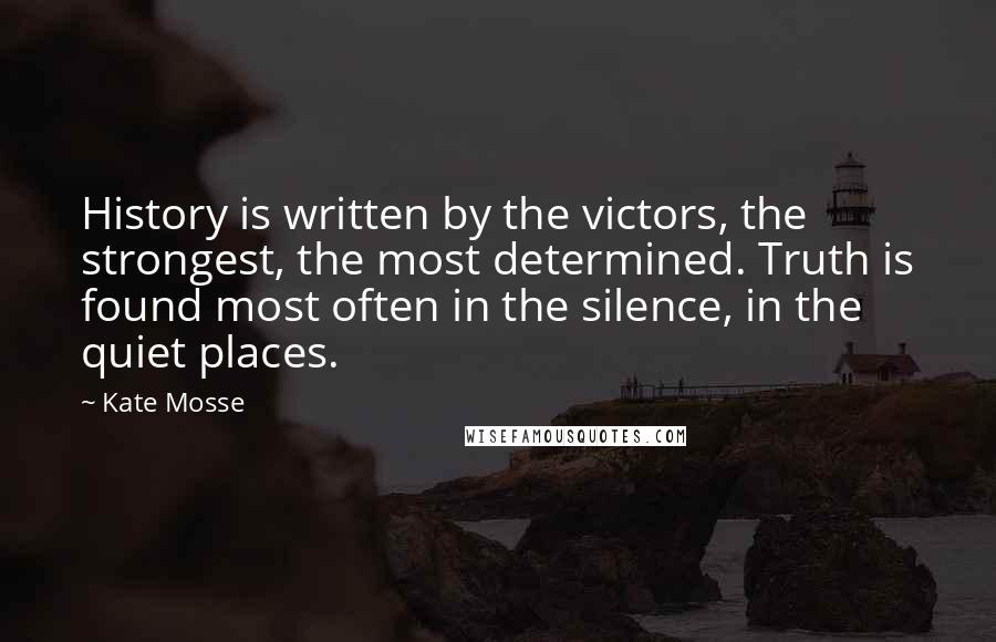 Kate Mosse Quotes: History is written by the victors, the strongest, the most determined. Truth is found most often in the silence, in the quiet places.