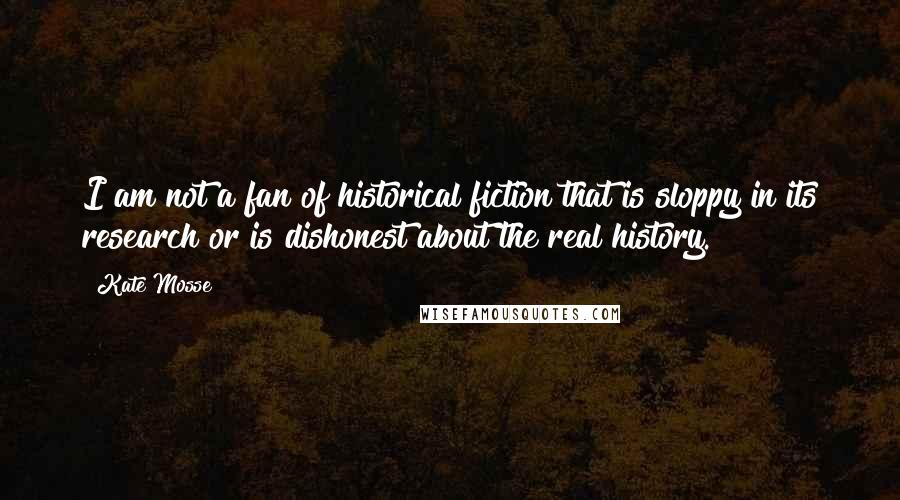 Kate Mosse Quotes: I am not a fan of historical fiction that is sloppy in its research or is dishonest about the real history.