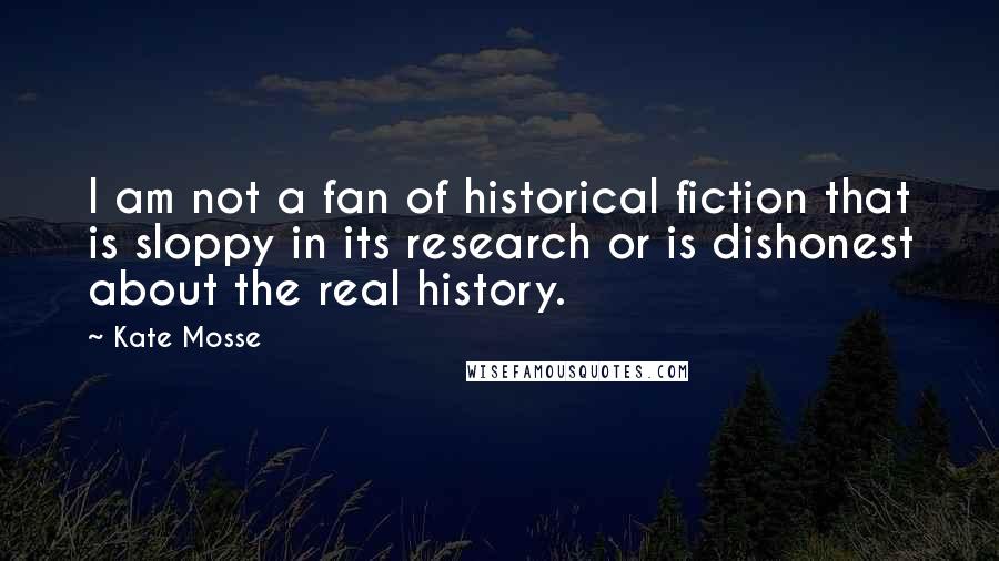 Kate Mosse Quotes: I am not a fan of historical fiction that is sloppy in its research or is dishonest about the real history.