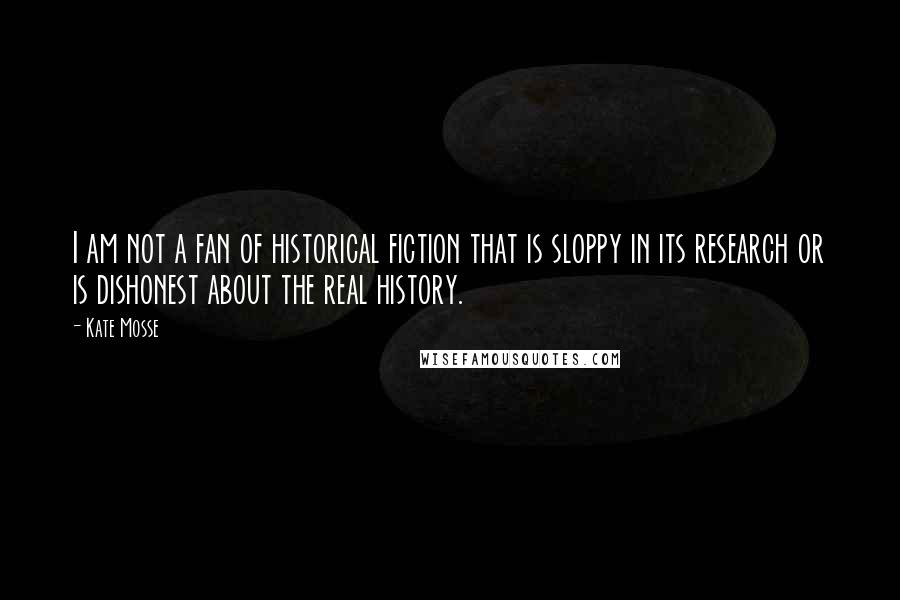 Kate Mosse Quotes: I am not a fan of historical fiction that is sloppy in its research or is dishonest about the real history.