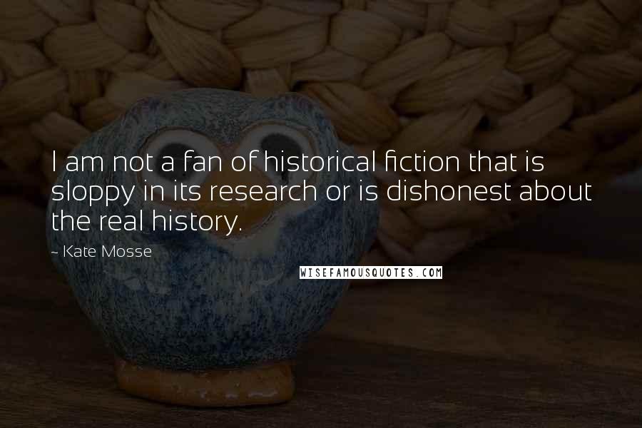 Kate Mosse Quotes: I am not a fan of historical fiction that is sloppy in its research or is dishonest about the real history.