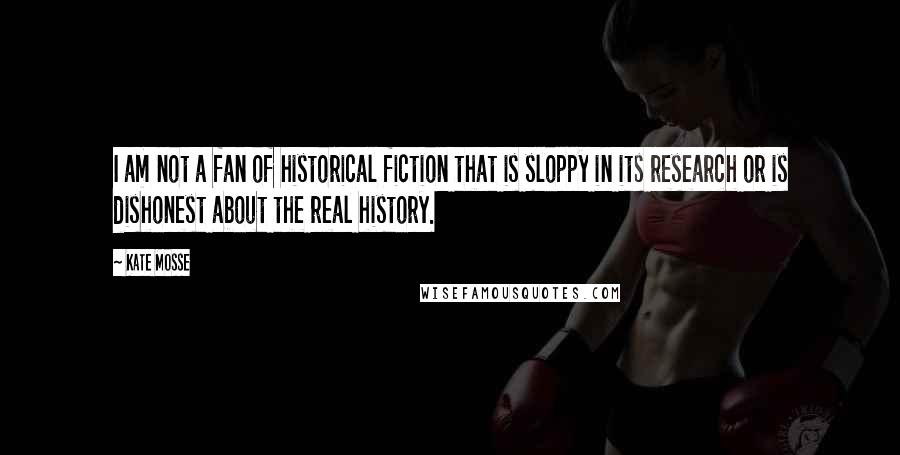 Kate Mosse Quotes: I am not a fan of historical fiction that is sloppy in its research or is dishonest about the real history.