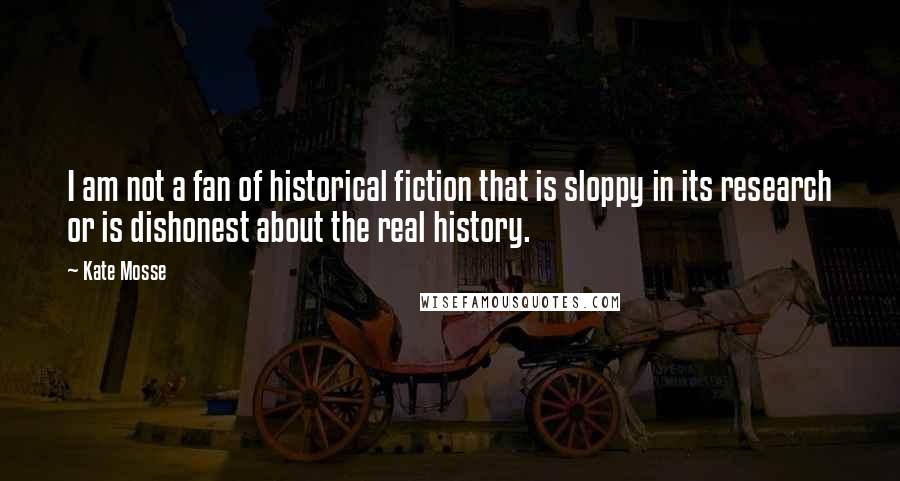 Kate Mosse Quotes: I am not a fan of historical fiction that is sloppy in its research or is dishonest about the real history.