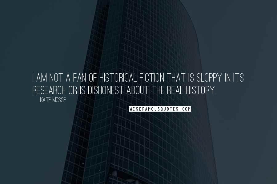 Kate Mosse Quotes: I am not a fan of historical fiction that is sloppy in its research or is dishonest about the real history.
