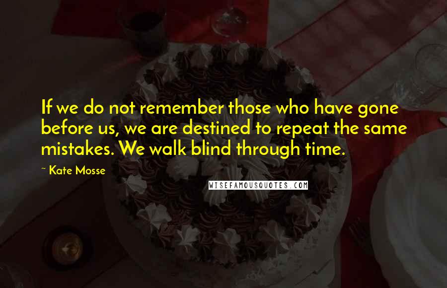 Kate Mosse Quotes: If we do not remember those who have gone before us, we are destined to repeat the same mistakes. We walk blind through time.