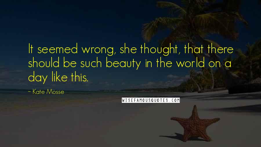 Kate Mosse Quotes: It seemed wrong, she thought, that there should be such beauty in the world on a day like this.