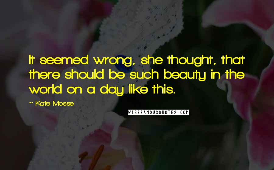 Kate Mosse Quotes: It seemed wrong, she thought, that there should be such beauty in the world on a day like this.
