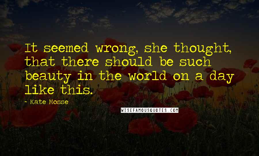 Kate Mosse Quotes: It seemed wrong, she thought, that there should be such beauty in the world on a day like this.