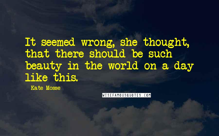 Kate Mosse Quotes: It seemed wrong, she thought, that there should be such beauty in the world on a day like this.