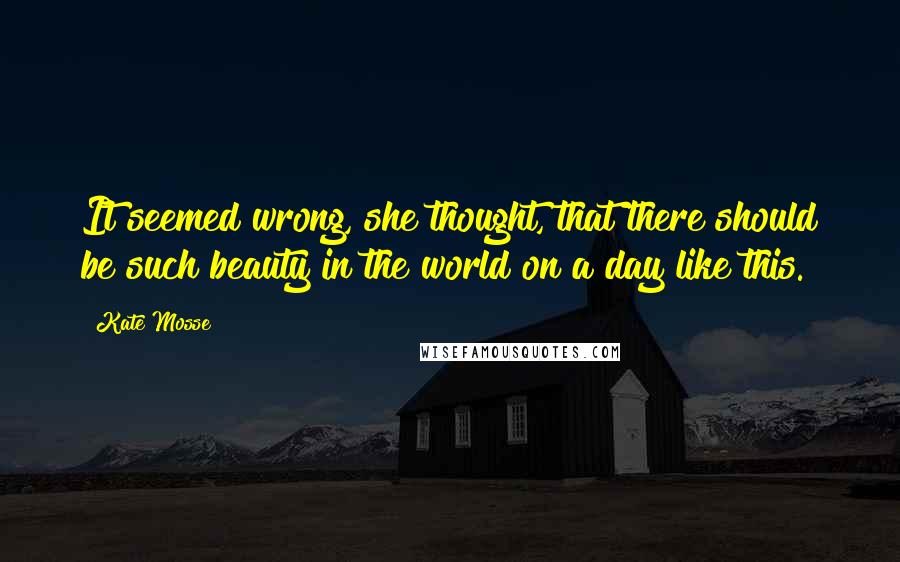 Kate Mosse Quotes: It seemed wrong, she thought, that there should be such beauty in the world on a day like this.