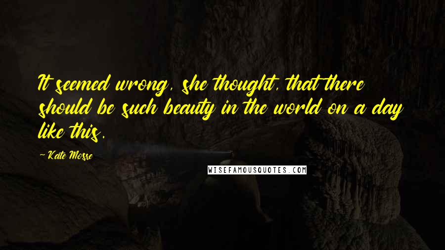 Kate Mosse Quotes: It seemed wrong, she thought, that there should be such beauty in the world on a day like this.