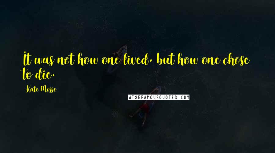 Kate Mosse Quotes: It was not how one lived, but how one chose to die.