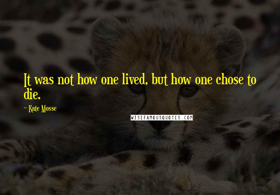 Kate Mosse Quotes: It was not how one lived, but how one chose to die.