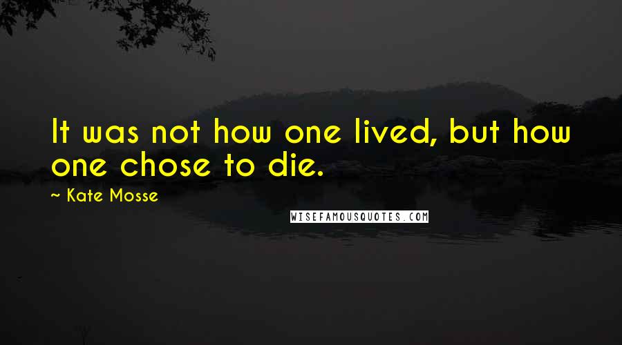 Kate Mosse Quotes: It was not how one lived, but how one chose to die.