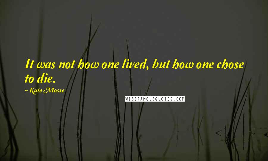 Kate Mosse Quotes: It was not how one lived, but how one chose to die.