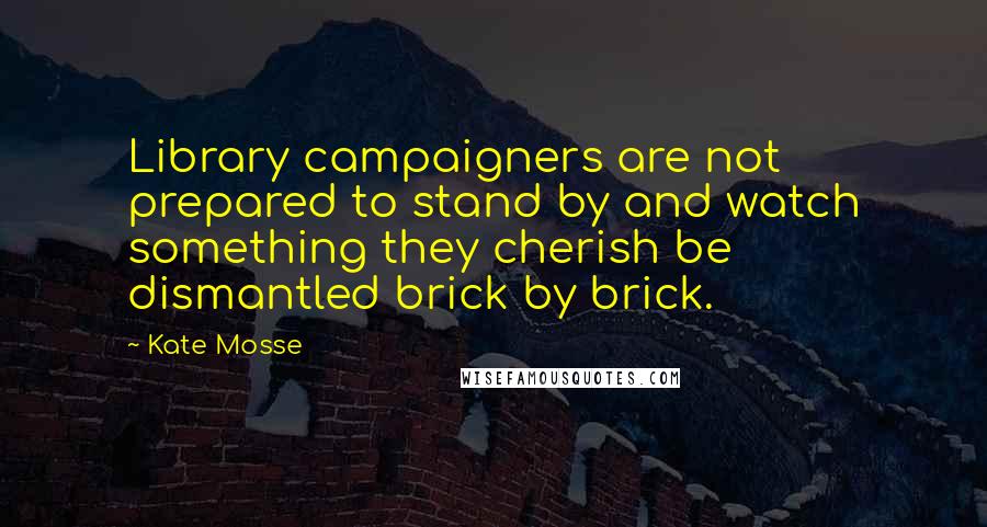 Kate Mosse Quotes: Library campaigners are not prepared to stand by and watch something they cherish be dismantled brick by brick.