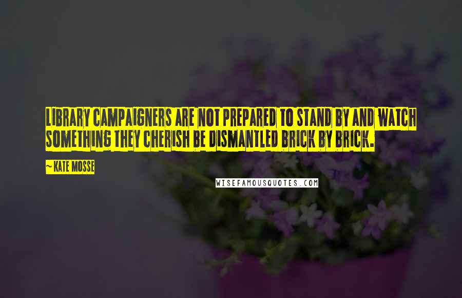 Kate Mosse Quotes: Library campaigners are not prepared to stand by and watch something they cherish be dismantled brick by brick.