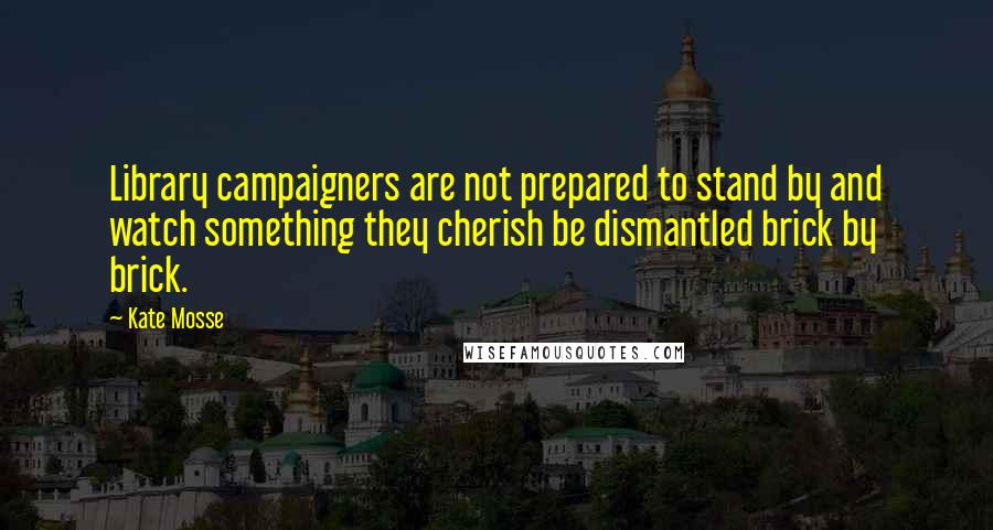 Kate Mosse Quotes: Library campaigners are not prepared to stand by and watch something they cherish be dismantled brick by brick.