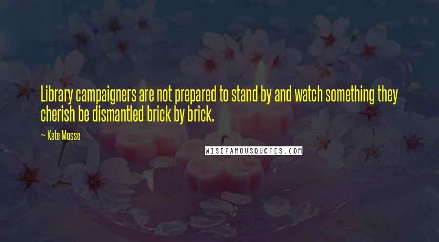 Kate Mosse Quotes: Library campaigners are not prepared to stand by and watch something they cherish be dismantled brick by brick.