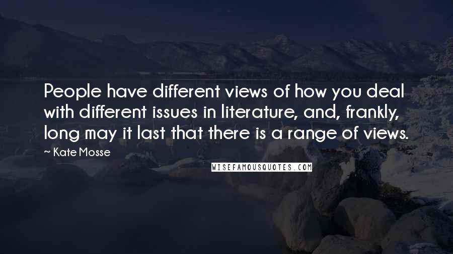 Kate Mosse Quotes: People have different views of how you deal with different issues in literature, and, frankly, long may it last that there is a range of views.