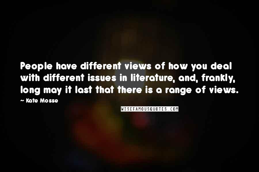 Kate Mosse Quotes: People have different views of how you deal with different issues in literature, and, frankly, long may it last that there is a range of views.