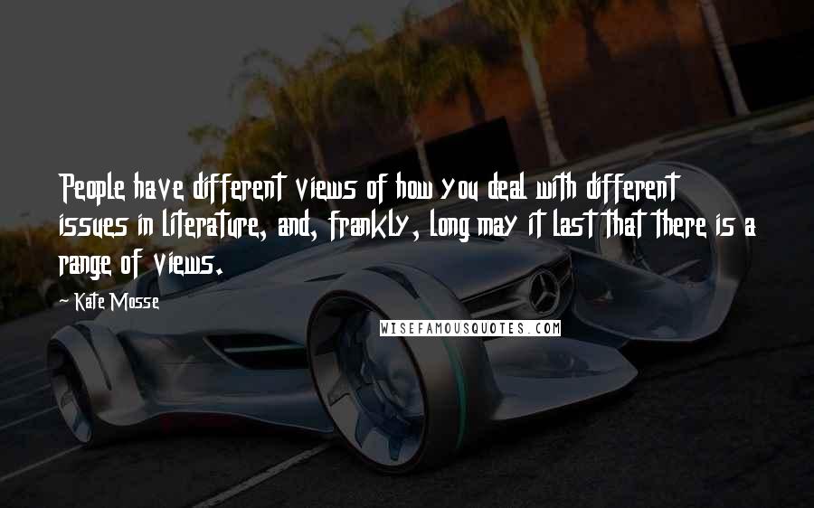 Kate Mosse Quotes: People have different views of how you deal with different issues in literature, and, frankly, long may it last that there is a range of views.