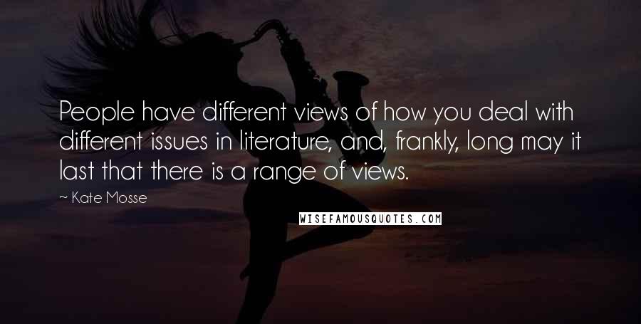 Kate Mosse Quotes: People have different views of how you deal with different issues in literature, and, frankly, long may it last that there is a range of views.