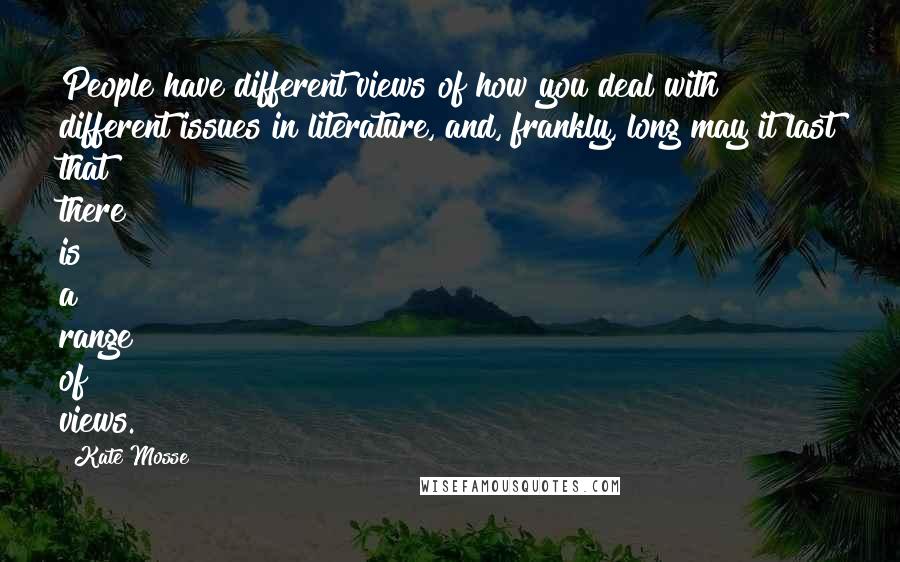 Kate Mosse Quotes: People have different views of how you deal with different issues in literature, and, frankly, long may it last that there is a range of views.