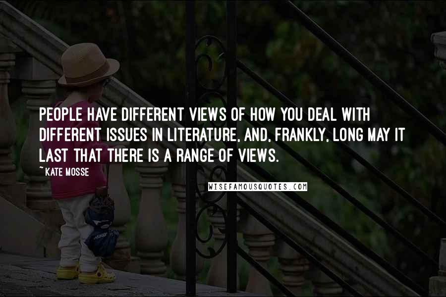 Kate Mosse Quotes: People have different views of how you deal with different issues in literature, and, frankly, long may it last that there is a range of views.