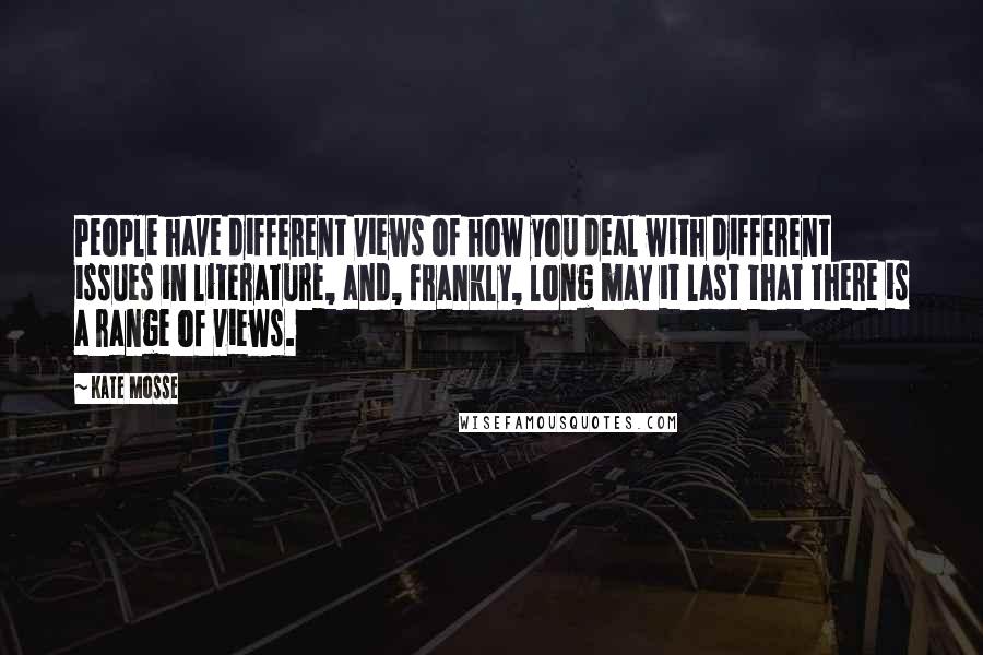 Kate Mosse Quotes: People have different views of how you deal with different issues in literature, and, frankly, long may it last that there is a range of views.