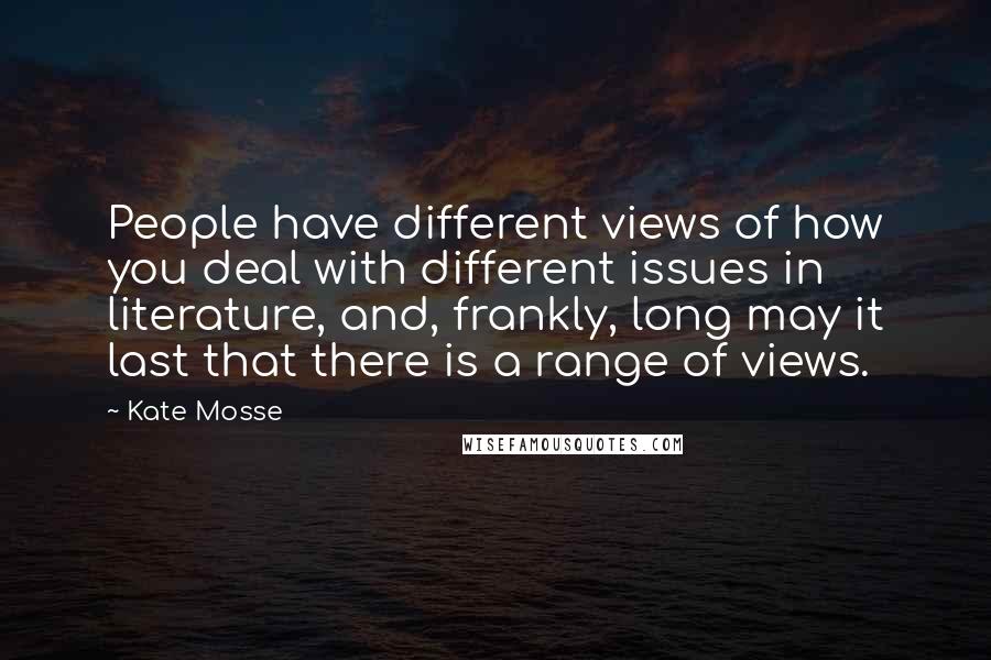 Kate Mosse Quotes: People have different views of how you deal with different issues in literature, and, frankly, long may it last that there is a range of views.