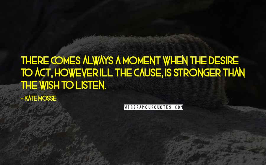 Kate Mosse Quotes: There comes always a moment when the desire to act, however ill the cause, is stronger than the wish to listen.