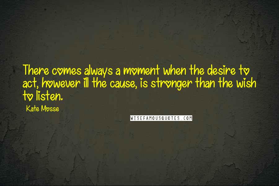 Kate Mosse Quotes: There comes always a moment when the desire to act, however ill the cause, is stronger than the wish to listen.